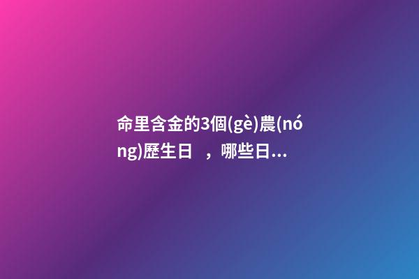 命里含金的3個(gè)農(nóng)歷生日，哪些日期出生命好